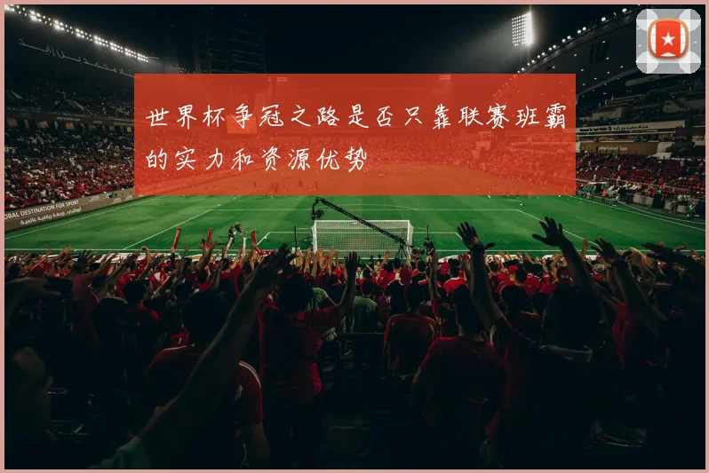 世界杯争冠之路是否只靠联赛班霸的实力和资源优势