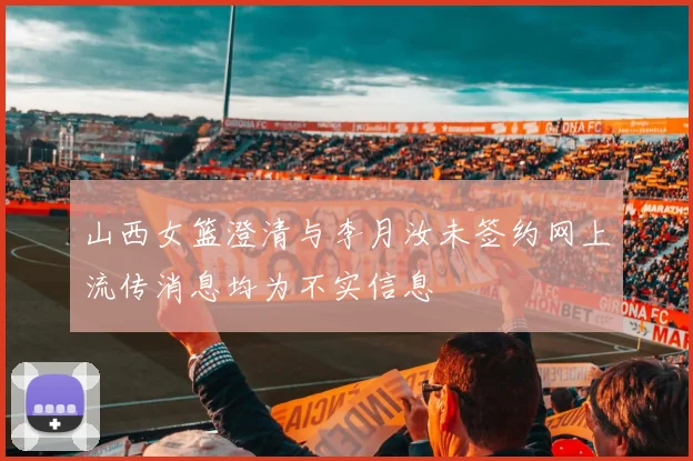 山西女篮澄清与李月汝未签约网上流传消息均为不实信息