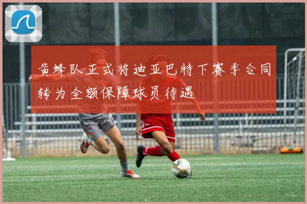 黄蜂队正式将迪亚巴特下赛季合同转为全额保障球员待遇