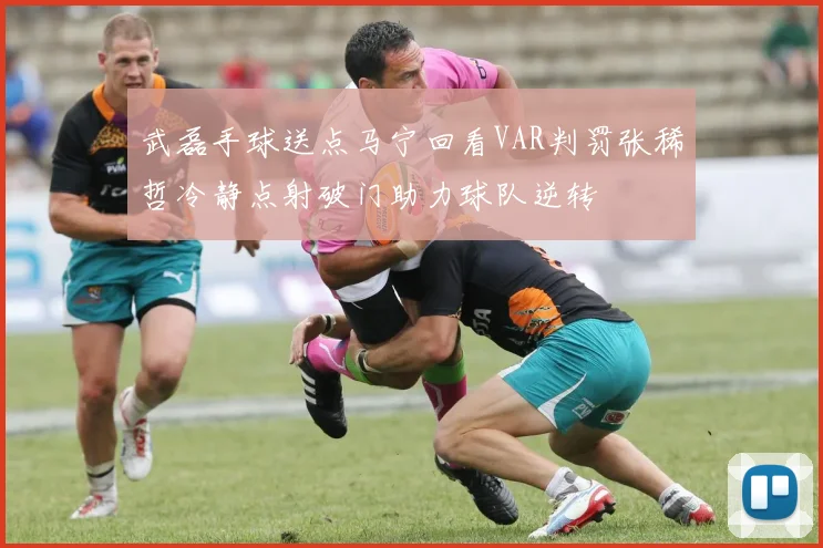 武磊手球送点马宁回看VAR判罚张稀哲冷静点射破门助力球队逆转