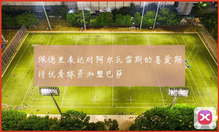佩德里表达对阿尔瓦雷斯的喜爱期待优秀球员加盟巴萨