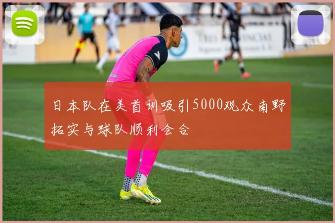 日本队在美首训吸引5000观众南野拓实与球队顺利会合