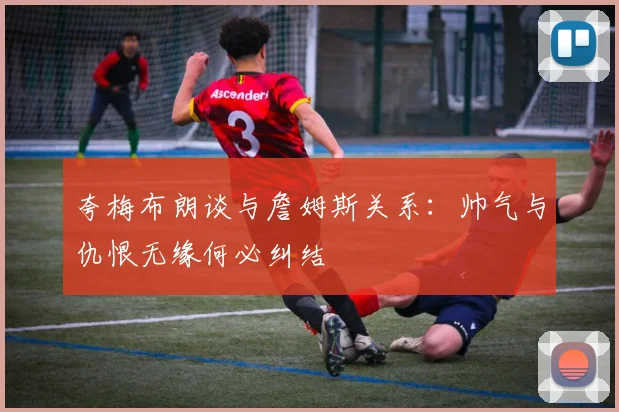 夸梅布朗谈与詹姆斯关系：帅气与仇恨无缘何必纠结