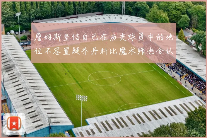 詹姆斯坚信自己在历史球员中的地位不容置疑乔丹科比魔术师也会认同