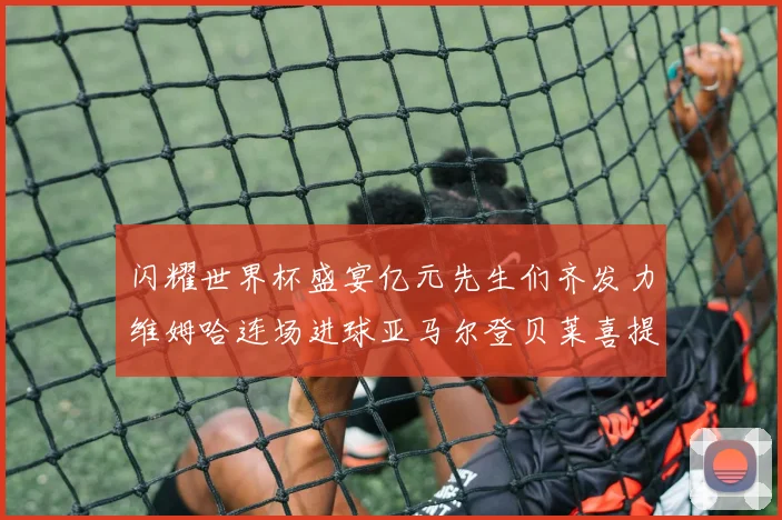 闪耀世界杯盛宴亿元先生们齐发力维姆哈连场进球亚马尔登贝莱喜提首球