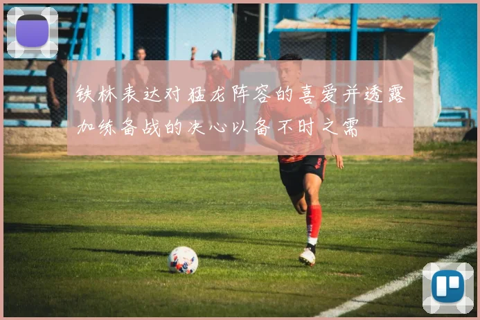 铁林表达对猛龙阵容的喜爱并透露加练备战的决心以备不时之需