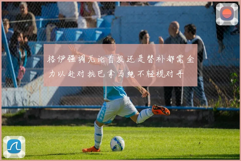 格伊强调无论首发还是替补都需全力以赴对抗巴拿马绝不轻视对手