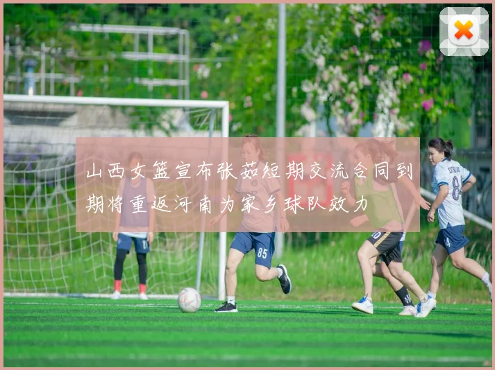 山西女篮宣布张茹短期交流合同到期将重返河南为家乡球队效力