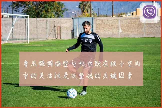 鲁尼强调福登与帕尔默在狭小空间中的灵活性是攻坚战的关键因素