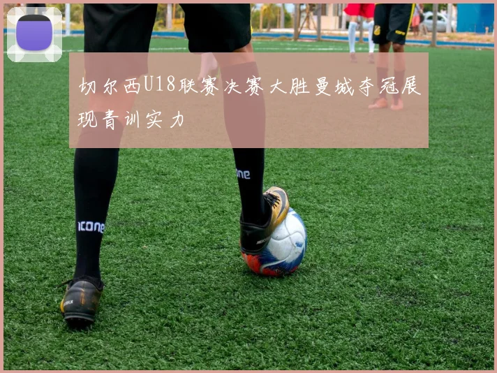 切尔西U18联赛决赛大胜曼城夺冠展现青训实力
