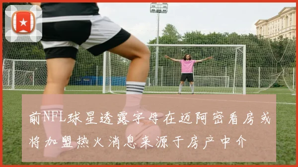 前NFL球星透露字母在迈阿密看房或将加盟热火消息来源于房产中介