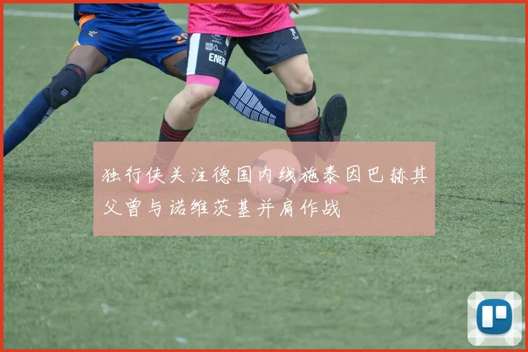 独行侠关注德国内线施泰因巴赫其父曾与诺维茨基并肩作战